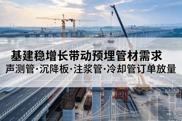 嘉定区基建稳增长带动预埋监测管材需求，声测管、沉降板、注浆管订单持续放量